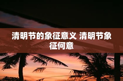 清明节的象征意义 清明节象征何意
