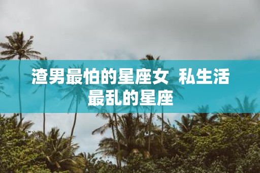渣男最怕的星座女 私生活最乱的星座