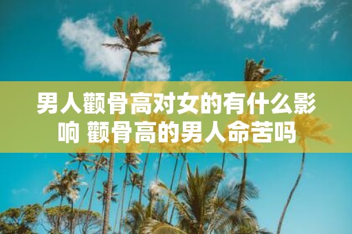 男人颧骨高对女的有什么影响 颧骨高的男人命苦吗