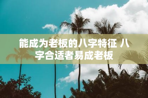 能成为老板的八字特征 八字合适者易成老板
