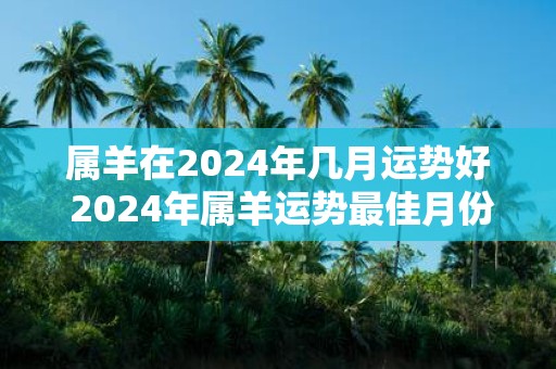 属羊在2024年几月运势好 2024年属羊运势最佳月份