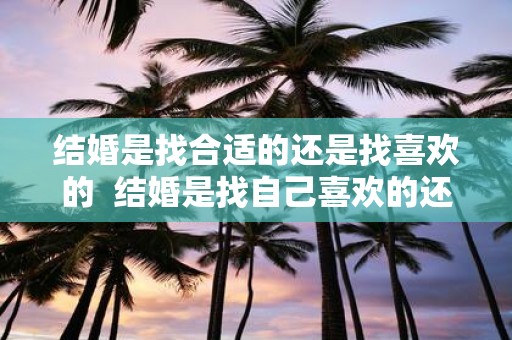 结婚是找合适的还是找喜欢的  结婚是找自己喜欢的还是合适的