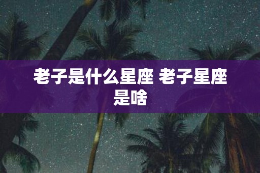 老子是什么星座 老子星座是啥