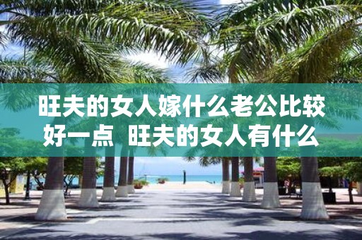 旺夫的女人嫁什么老公比较好一点 旺夫的女人有什么特征