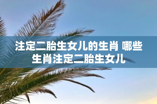 注定二胎生女儿的生肖 哪些生肖注定二胎生女儿