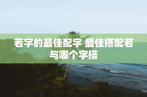 若字的最佳配字 最佳搭配若与哪个字搭
