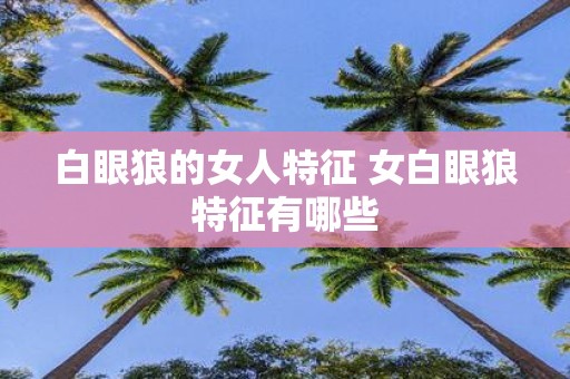 白眼狼的女人特征 女白眼狼特征有哪些