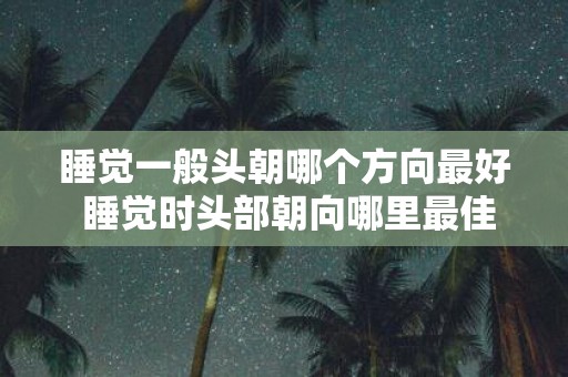睡觉一般头朝哪个方向最好 睡觉时头部朝向哪里最佳
