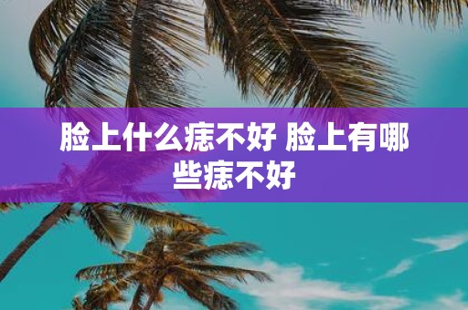 脸上什么痣不好 脸上有哪些痣不好