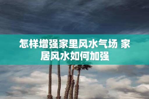 怎样增强家里风水气场 家居风水如何加强