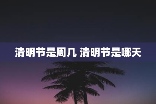 清明节是周几 清明节是哪天
