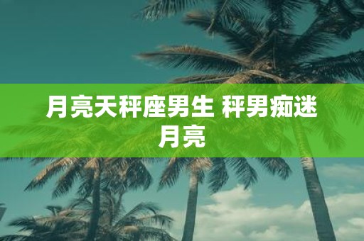 月亮天秤座男生 秤男痴迷月亮