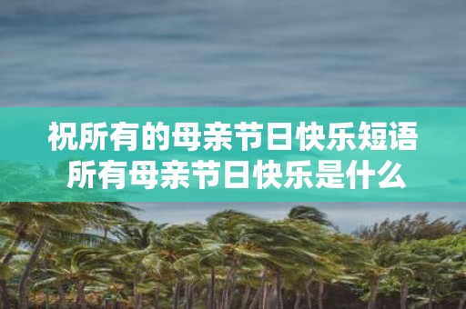 祝所有的母亲节日快乐短语 所有母亲节日快乐是什么意思