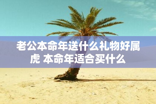 老公本命年送什么礼物好属虎 本命年适合买什么