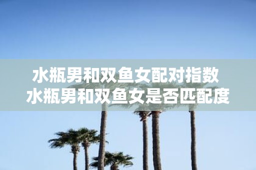 水瓶男和双鱼女配对指数 水瓶男和双鱼女是否匹配度高