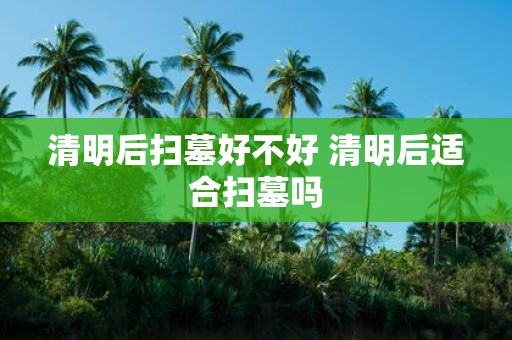 清明后扫墓好不好 清明后适合扫墓吗