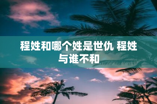程姓和哪个姓是世仇 程姓与谁不和