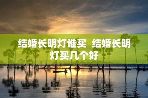 结婚长明灯谁买 结婚长明灯买几个好