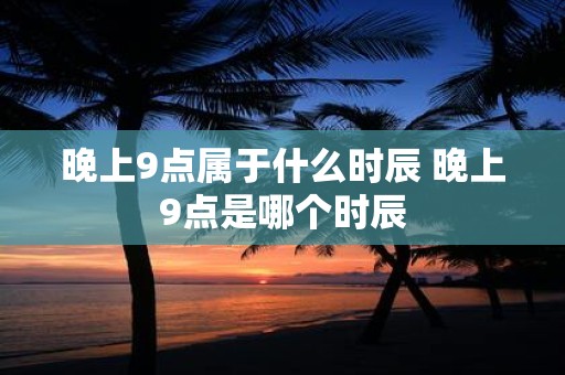 晚上9点属于什么时辰 晚上9点是哪个时辰
