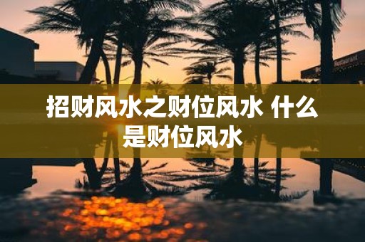 招财风水之财位风水 什么是财位风水