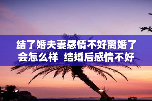 结了婚夫妻感情不好离婚了会怎么样 结婚后感情不好