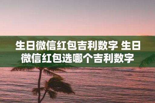 生日微信红包吉利数字 生日微信红包选哪个吉利数字