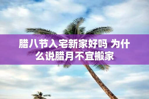 腊八节入宅新家好吗 为什么说腊月不宜搬家