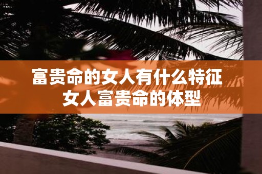 富贵命的女人有什么特征 女人富贵命的体型