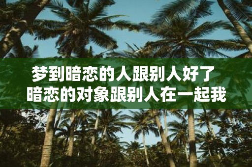 梦到暗恋的人跟别人好了 暗恋的对象跟别人在一起我该怎么办
