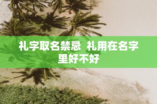 礼字取名禁忌 礼用在名字里好不好