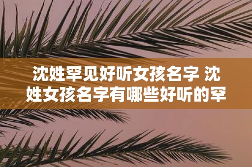 沈姓罕见好听女孩名字 沈姓女孩名字有哪些好听的罕见选项