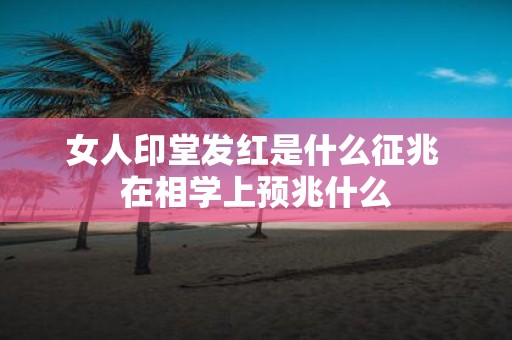 女人印堂发红是什么征兆 在相学上预兆什么
