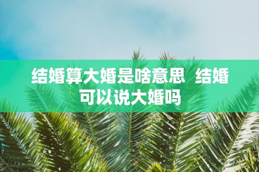 结婚算大婚是啥意思 结婚可以说大婚吗