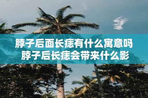 脖子后面长痣有什么寓意吗 脖子后长痣会带来什么影响