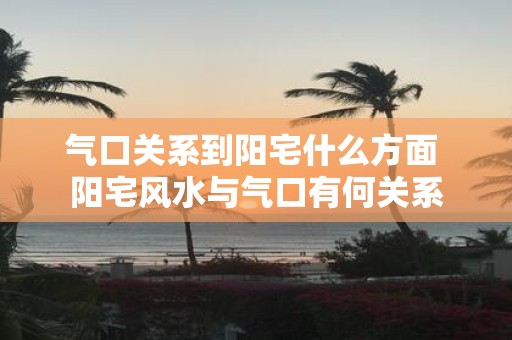 气口关系到阳宅什么方面 阳宅风水与气口有何关系 气口关系到阳宅什么方面 阳宅风水与气口有何关系