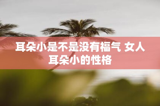 耳朵小是不是没有福气 女人耳朵小的性格
