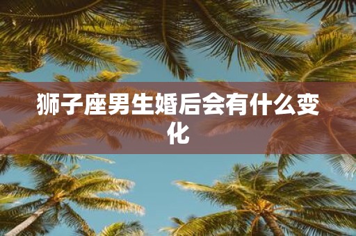 狮子座男生婚后会有什么变化