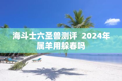 海斗士六圣兽测评 2025年属羊用躲春吗