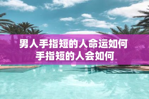 男人手指短的人命运如何 手指短的人会如何
