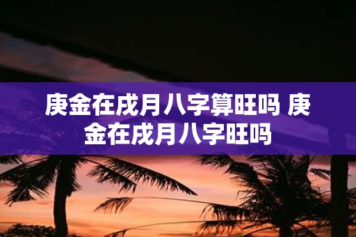 庚金在戌月八字算旺吗 庚金在戌月八字旺吗