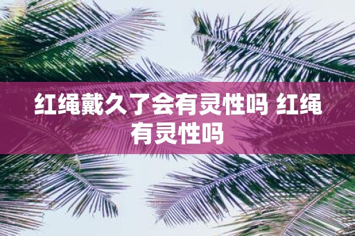 红绳戴久了会有灵性吗 红绳有灵性吗