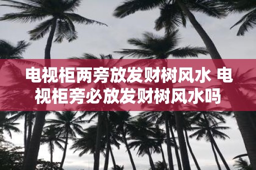 电视柜两旁放发财树风水 电视柜旁必放发财树风水吗
