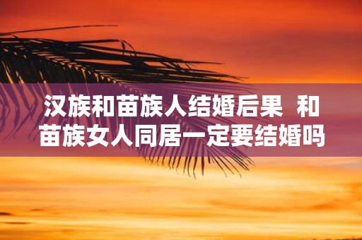 汉族和苗族人结婚后果 和苗族女人同居一定要结婚吗