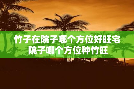 竹子在院子哪个方位好旺宅 院子哪个方位种竹旺