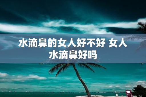 水滴鼻的女人好不好 女人水滴鼻好吗
