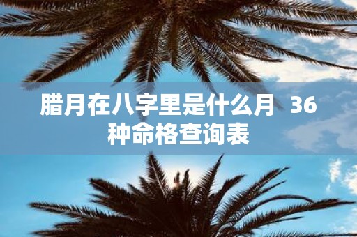 腊月在八字里是什么月 36种命格查询表
