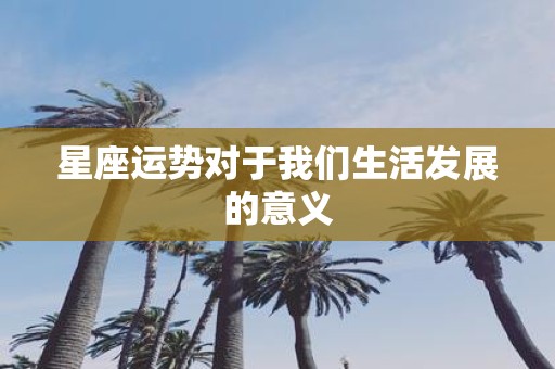 星座运势对于我们生活发展的意义