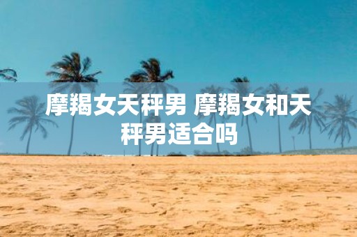 摩羯女天秤男 摩羯女和天秤男适合吗