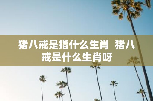 猪八戒是指什么生肖 猪八戒是什么生肖呀
