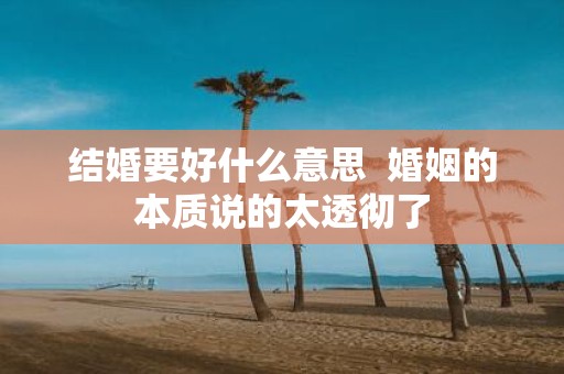 结婚要好什么意思 婚姻的本质说的太透彻了